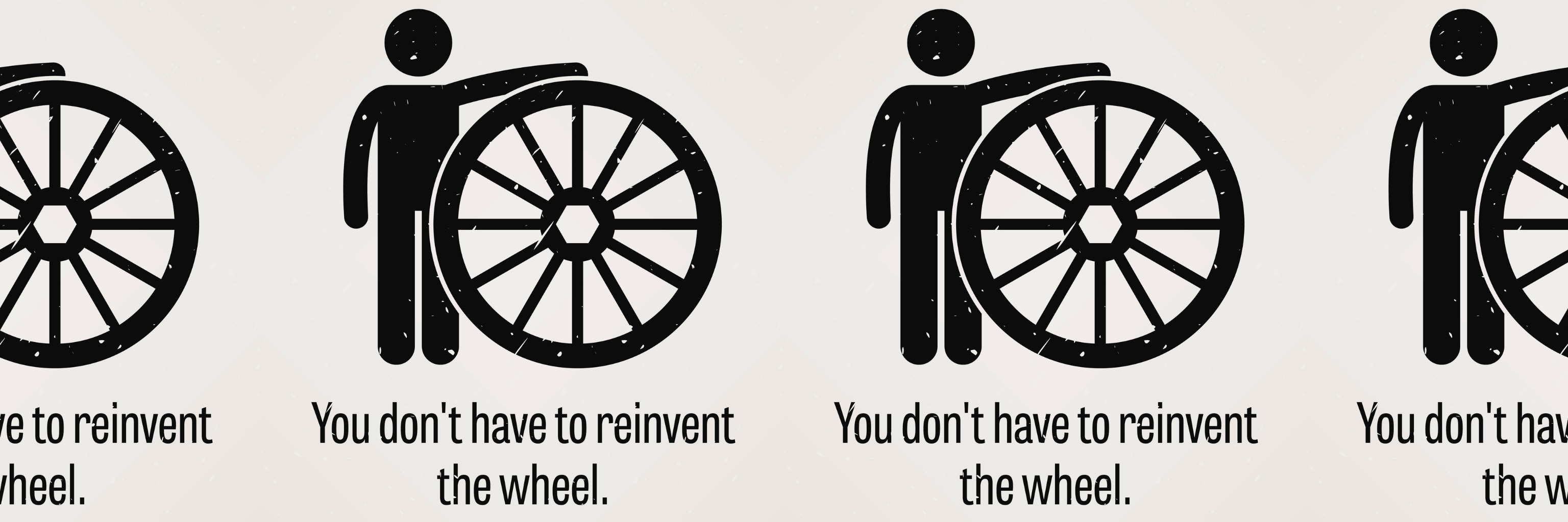[Abstract picture of a man with a large wagon wheel tiled horizontally] You do not have to reinvent the wheel.  You do not have to reinvent the wheel.  You do not have to ...